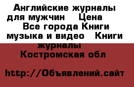 Английские журналы для мужчин  › Цена ­ 500 - Все города Книги, музыка и видео » Книги, журналы   . Костромская обл.